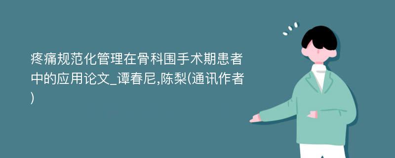 疼痛规范化管理在骨科围手术期患者中的应用论文_谭春尼,陈梨(通讯作者)