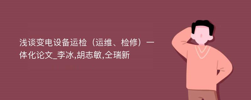 浅谈变电设备运检（运维、检修）一体化论文_李冰,胡志敏,仝瑞新