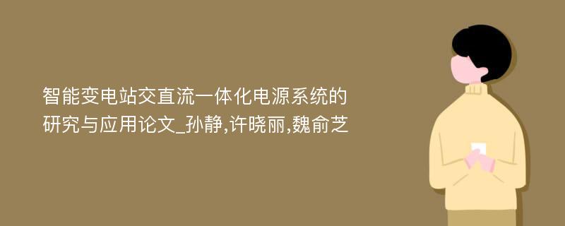 智能变电站交直流一体化电源系统的研究与应用论文_孙静,许晓丽,魏俞芝