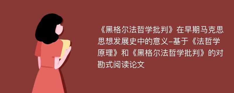 《黑格尔法哲学批判》在早期马克思思想发展史中的意义-基于《法哲学原理》和《黑格尔法哲学批判》的对勘式阅读论文