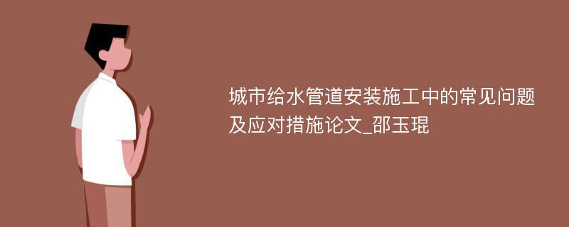 城市给水管道安装施工中的常见问题及应对措施论文_邵玉琨