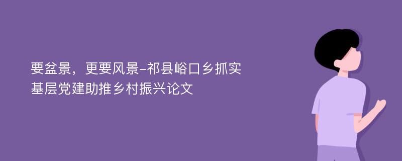 要盆景，更要风景-祁县峪口乡抓实基层党建助推乡村振兴论文