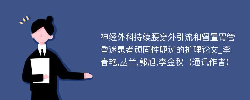 神经外科持续腰穿外引流和留置胃管昏迷患者顽固性呃逆的护理论文_李春艳,丛兰,郭旭,李金秋（通讯作者）