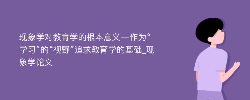 现象学对教育学的根本意义--作为“学习”的“视野”追求教育学的基础_现象学论文