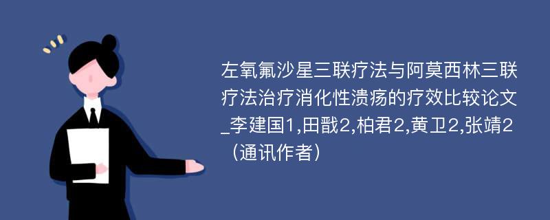 左氧氟沙星三联疗法与阿莫西林三联疗法治疗消化性溃疡的疗效比较论文_李建国1,田戬2,柏君2,黄卫2,张靖2（通讯作者）