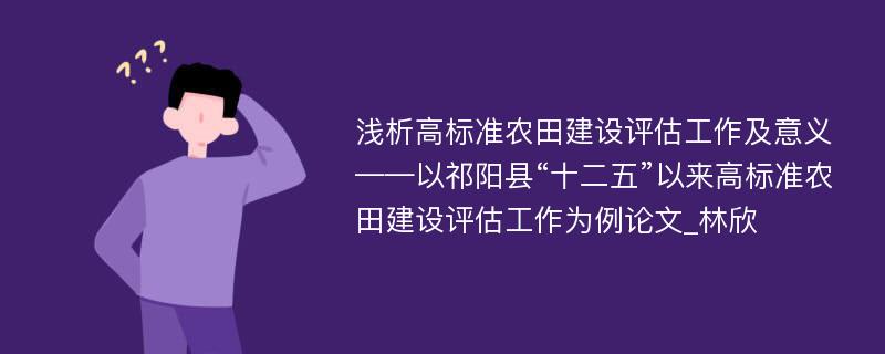 浅析高标准农田建设评估工作及意义——以祁阳县“十二五”以来高标准农田建设评估工作为例论文_林欣