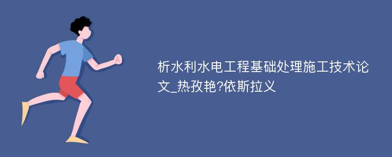 析水利水电工程基础处理施工技术论文_热孜艳?依斯拉义