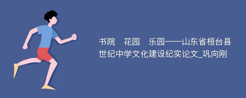 书院　花园　乐园——山东省桓台县世纪中学文化建设纪实论文_巩向刚