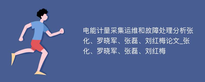 电能计量采集运维和故障处理分析张化、罗晓军、张磊、刘红梅论文_张化、罗晓军、张磊、刘红梅