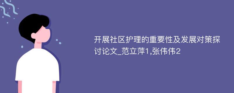 开展社区护理的重要性及发展对策探讨论文_范立萍1,张伟伟2