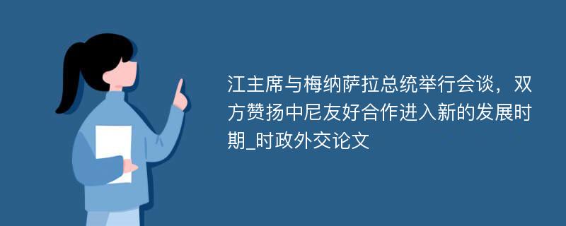 江主席与梅纳萨拉总统举行会谈，双方赞扬中尼友好合作进入新的发展时期_时政外交论文