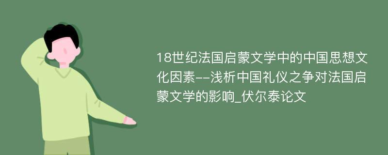 18世纪法国启蒙文学中的中国思想文化因素--浅析中国礼仪之争对法国启蒙文学的影响_伏尔泰论文