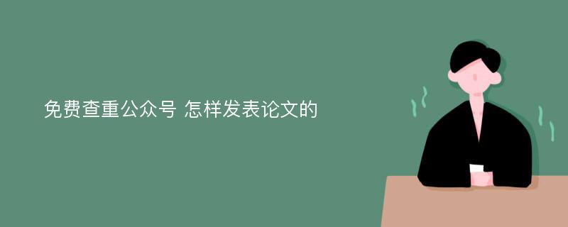 免费查重公众号 怎样发表论文的