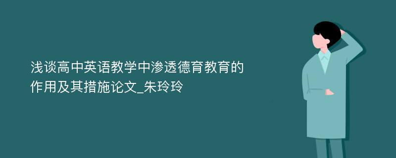 浅谈高中英语教学中渗透德育教育的作用及其措施论文_朱玲玲