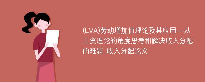 (LVA)劳动增加值理论及其应用--从工资理论的角度思考和解决收入分配的难题_收入分配论文