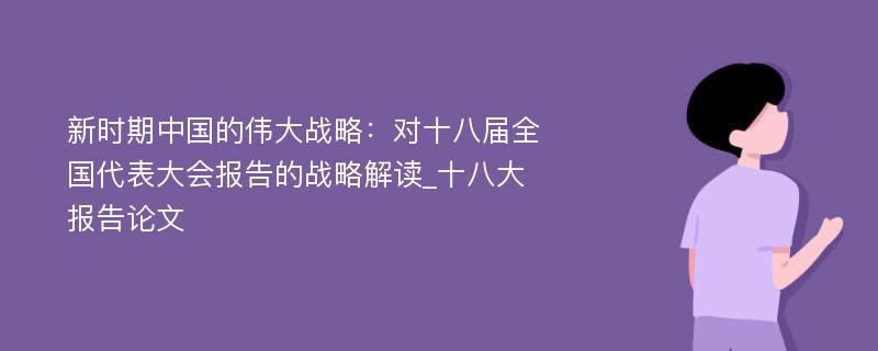 新时期中国的伟大战略：对十八届全国代表大会报告的战略解读_十八大报告论文