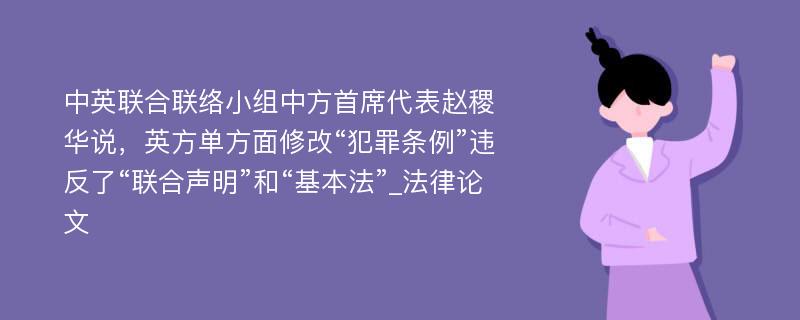 中英联合联络小组中方首席代表赵稷华说，英方单方面修改“犯罪条例”违反了“联合声明”和“基本法”_法律论文