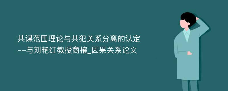 共谋范围理论与共犯关系分离的认定--与刘艳红教授商榷_因果关系论文