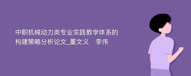 中职机械动力类专业实践教学体系的构建策略分析论文_董文义　李伟