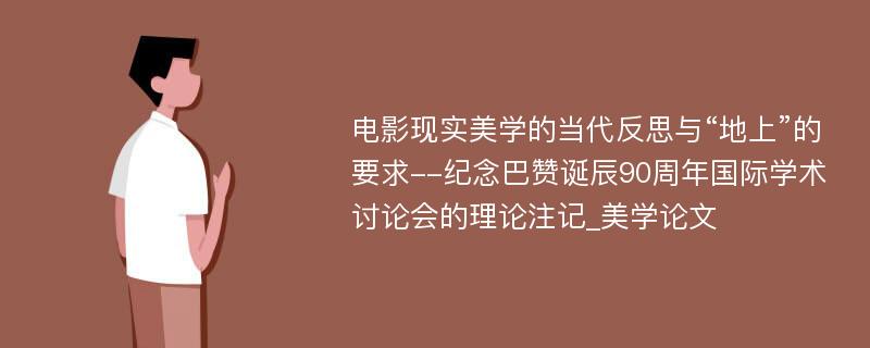 电影现实美学的当代反思与“地上”的要求--纪念巴赞诞辰90周年国际学术讨论会的理论注记_美学论文