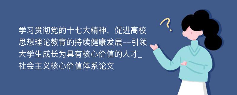 学习贯彻党的十七大精神，促进高校思想理论教育的持续健康发展--引领大学生成长为具有核心价值的人才_社会主义核心价值体系论文