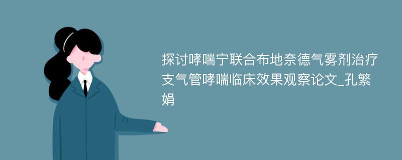 探讨哮喘宁联合布地奈德气雾剂治疗支气管哮喘临床效果观察论文_孔繁娟