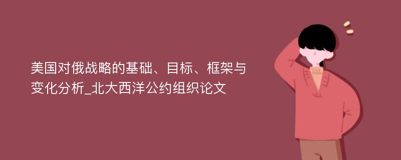 美国对俄战略的基础、目标、框架与变化分析_北大西洋公约组织论文