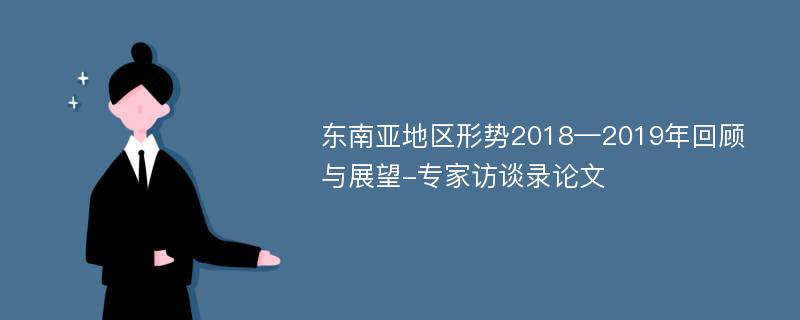 东南亚地区形势2018—2019年回顾与展望-专家访谈录论文