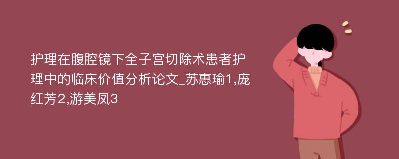 护理在腹腔镜下全子宫切除术患者护理中的临床价值分析论文_苏惠瑜1,庞红芳2,游美凤3