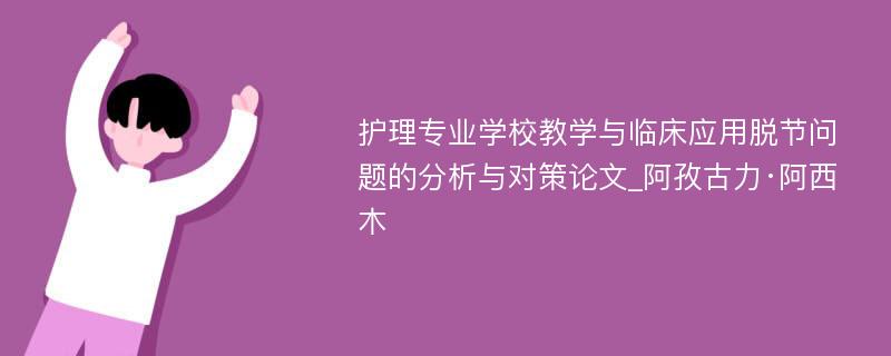 护理专业学校教学与临床应用脱节问题的分析与对策论文_阿孜古力·阿西木