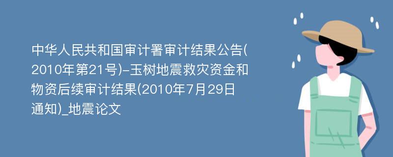 中华人民共和国审计署审计结果公告(2010年第21号)-玉树地震救灾资金和物资后续审计结果(2010年7月29日通知)_地震论文