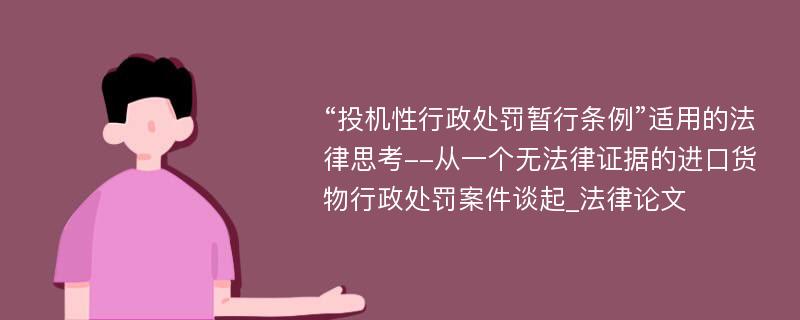 “投机性行政处罚暂行条例”适用的法律思考--从一个无法律证据的进口货物行政处罚案件谈起_法律论文