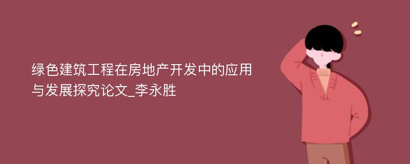 绿色建筑工程在房地产开发中的应用与发展探究论文_李永胜