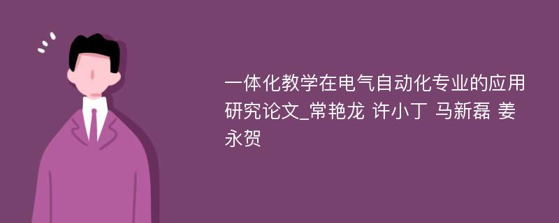 一体化教学在电气自动化专业的应用研究论文_常艳龙 许小丁 马新磊 姜永贺