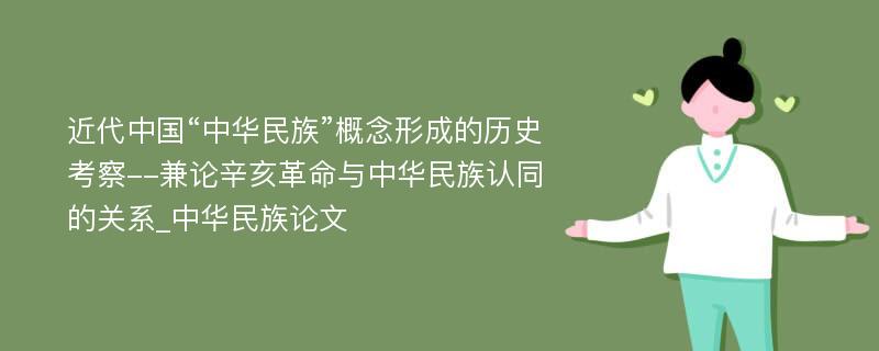 近代中国“中华民族”概念形成的历史考察--兼论辛亥革命与中华民族认同的关系_中华民族论文