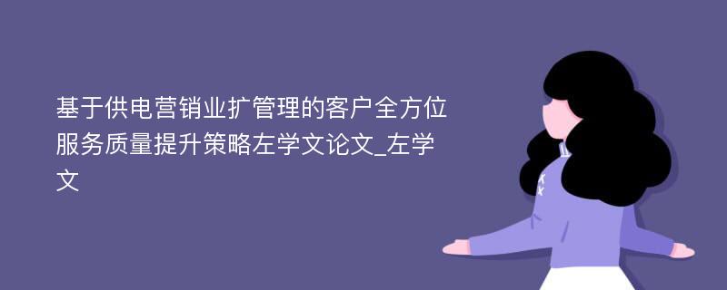 基于供电营销业扩管理的客户全方位服务质量提升策略左学文论文_左学文