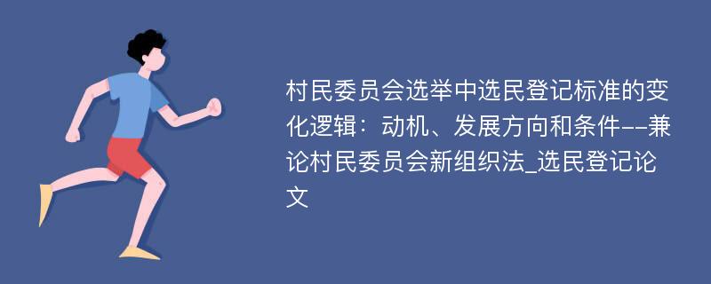 村民委员会选举中选民登记标准的变化逻辑：动机、发展方向和条件--兼论村民委员会新组织法_选民登记论文