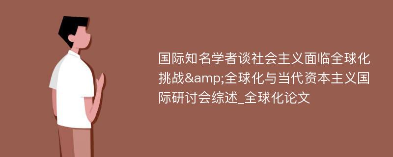 国际知名学者谈社会主义面临全球化挑战&全球化与当代资本主义国际研讨会综述_全球化论文