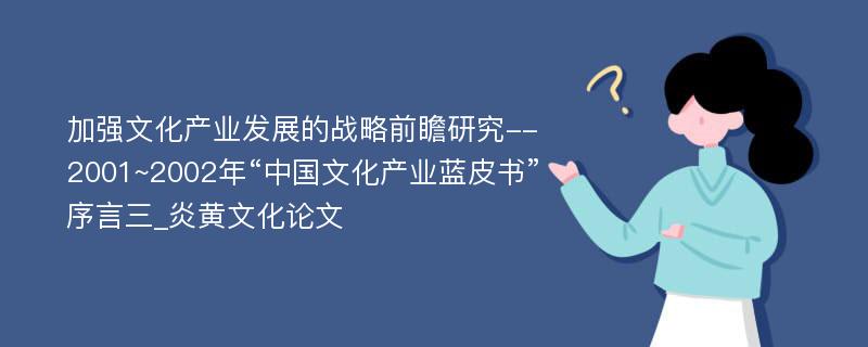 加强文化产业发展的战略前瞻研究--2001~2002年“中国文化产业蓝皮书”序言三_炎黄文化论文