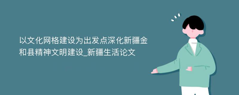 以文化网格建设为出发点深化新疆金和县精神文明建设_新疆生活论文