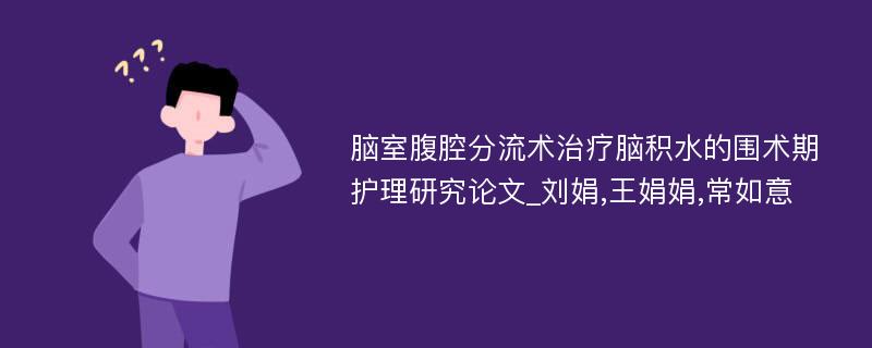 脑室腹腔分流术治疗脑积水的围术期护理研究论文_刘娟,王娟娟,常如意