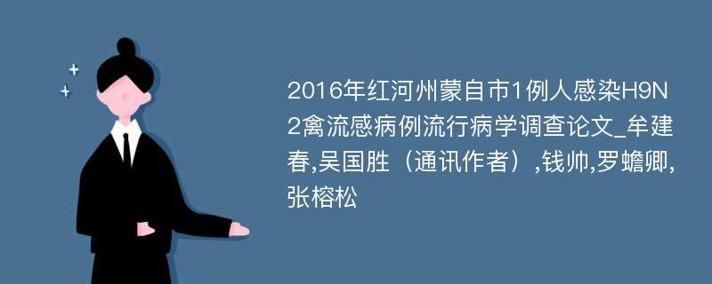 2016年红河州蒙自市1例人感染H9N2禽流感病例流行病学调查论文_牟建春,吴国胜（通讯作者）,钱帅,罗蟾卿,张榕松