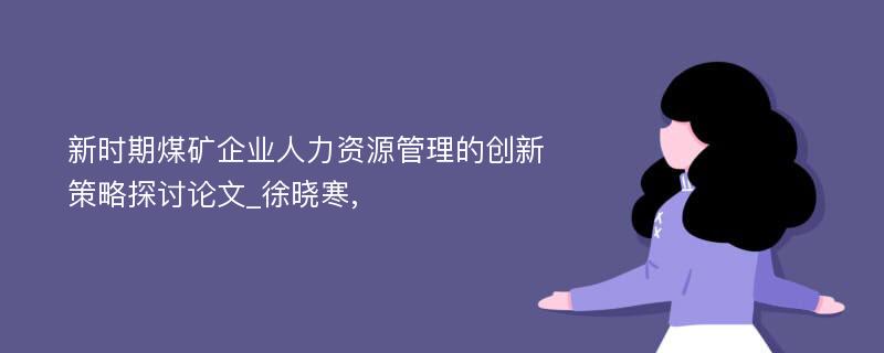 新时期煤矿企业人力资源管理的创新策略探讨论文_徐晓寒, 