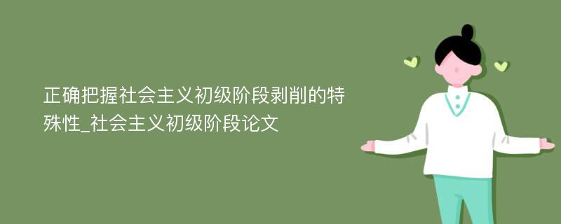 正确把握社会主义初级阶段剥削的特殊性_社会主义初级阶段论文