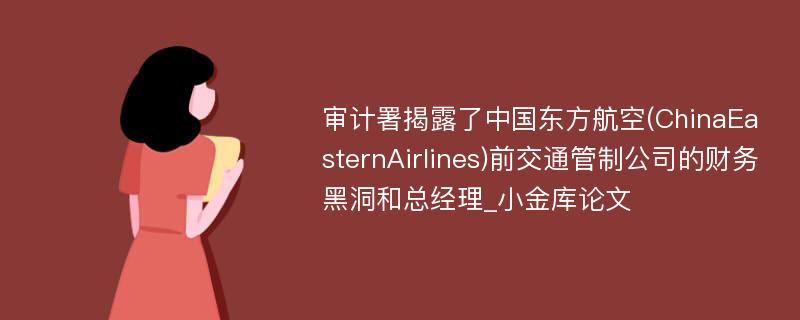 审计署揭露了中国东方航空(ChinaEasternAirlines)前交通管制公司的财务黑洞和总经理_小金库论文