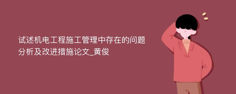 试述机电工程施工管理中存在的问题分析及改进措施论文_黄俊