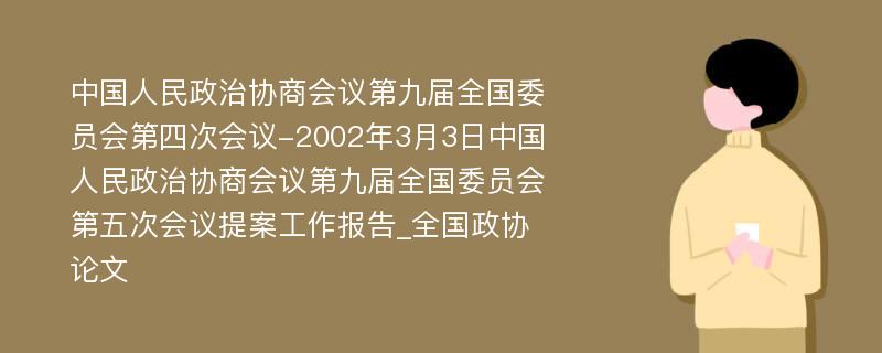 中国人民政治协商会议第九届全国委员会第四次会议-2002年3月3日中国人民政治协商会议第九届全国委员会第五次会议提案工作报告_全国政协论文