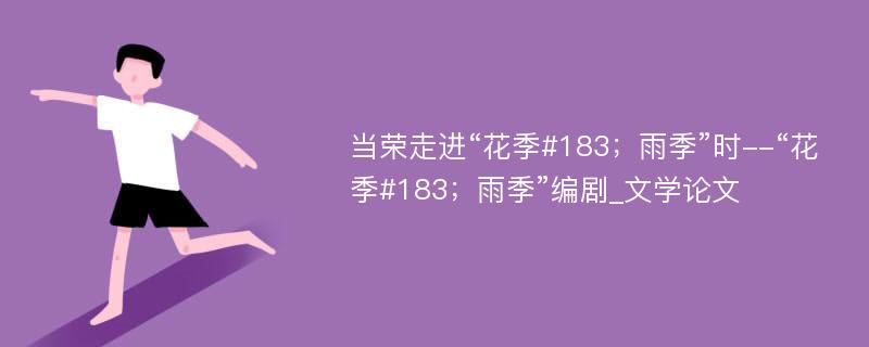 当荣走进“花季#183；雨季”时--“花季#183；雨季”编剧_文学论文