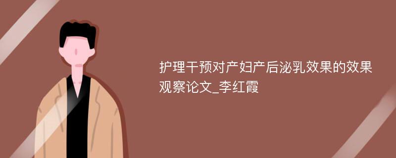 护理干预对产妇产后泌乳效果的效果观察论文_李红霞