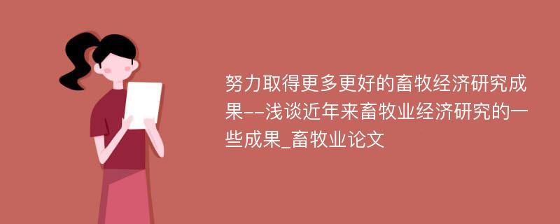 努力取得更多更好的畜牧经济研究成果--浅谈近年来畜牧业经济研究的一些成果_畜牧业论文